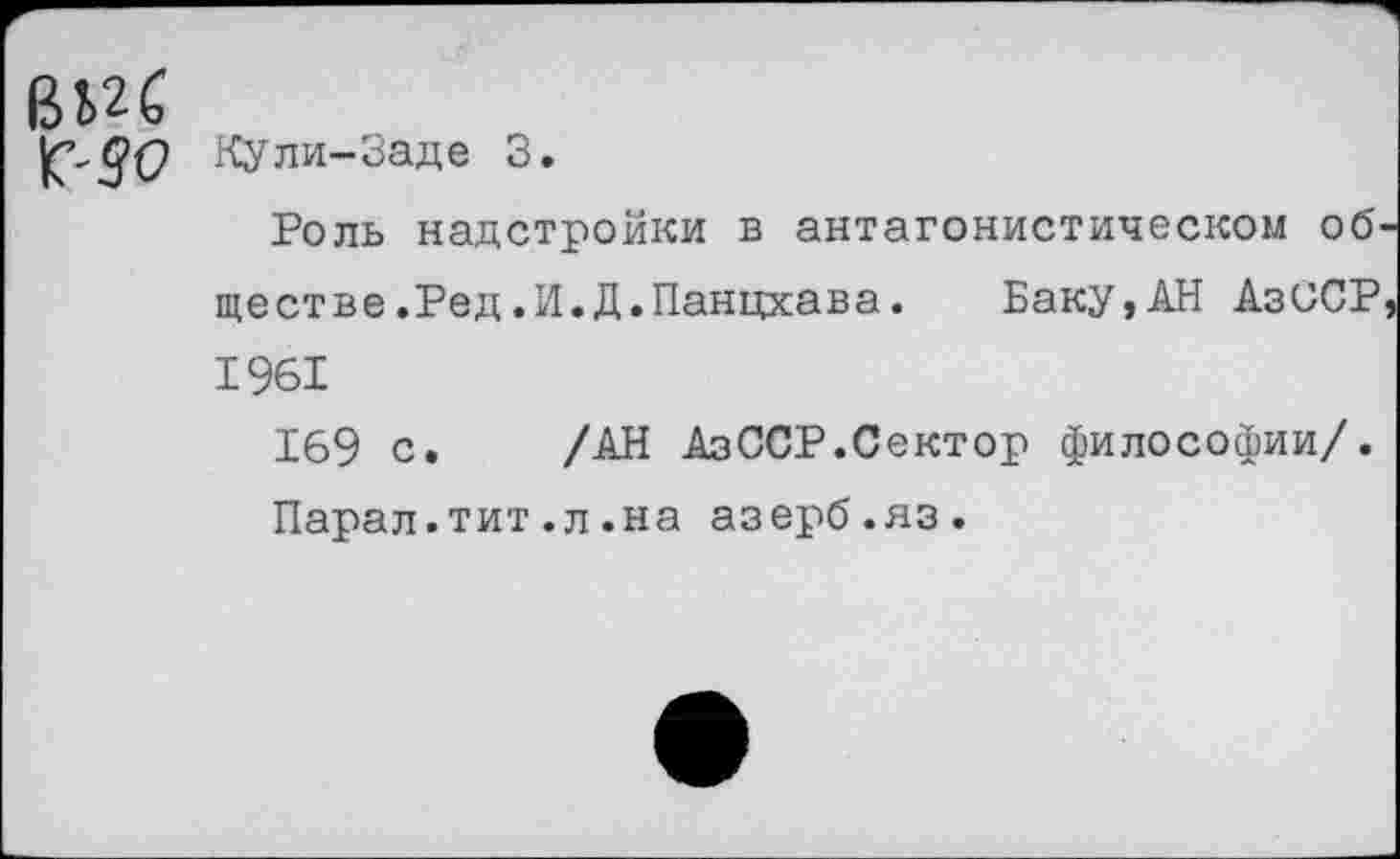 ﻿^^(2 Кули-Заде 3.
Роль надстройки в антагонистическом обществе. Ред.И.Д.Панцхава.	Баку,АН АзССР
1961
169 с. /АН АзССР.Сектор философии/.
Парал.тит.л.на азерб.яз.